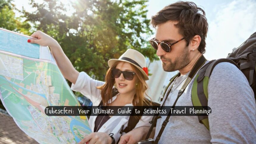 Tubeseferi: Your Ultimate Guide to Seamless Travel Planning in 2025